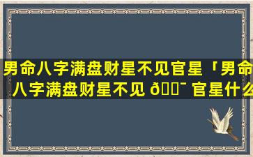 男命八字满盘财星不见官星「男命八字满盘财星不见 🐯 官星什么意思 🦢 」